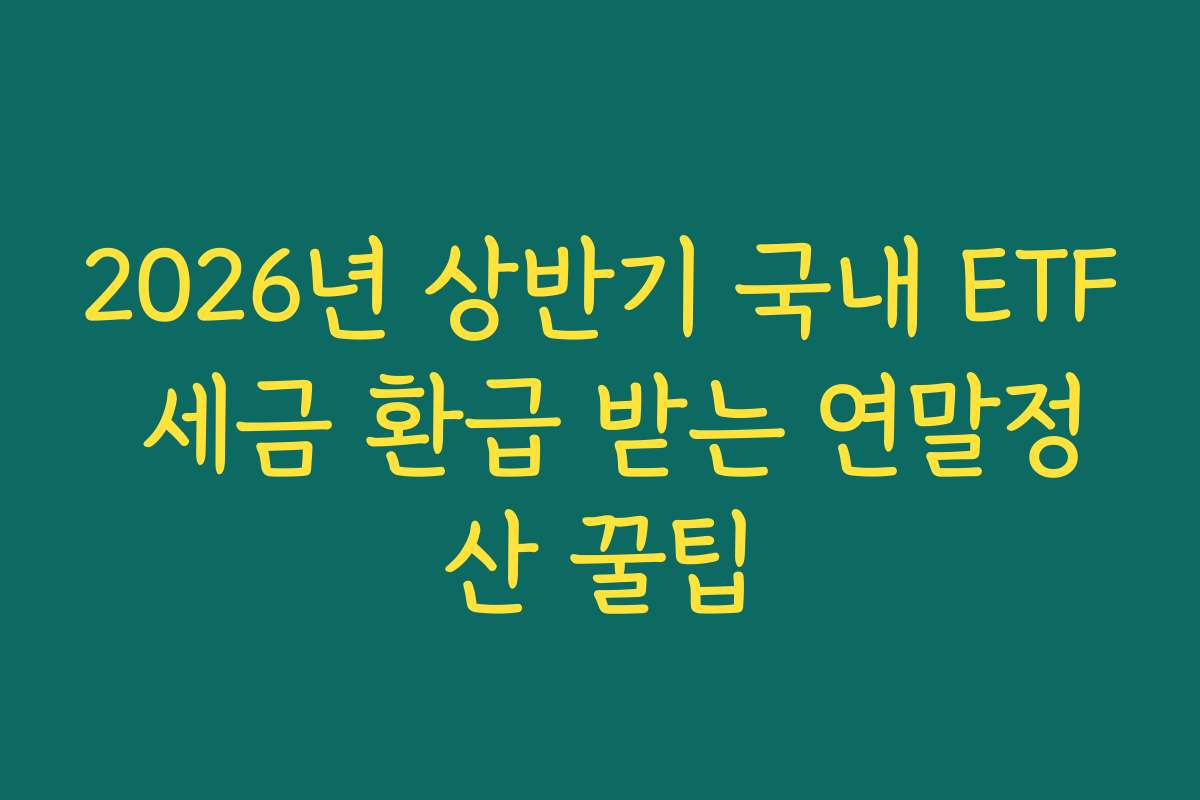 2026년 상반기 국내 ETF 세금 환급 받는 연말정산 꿀팁