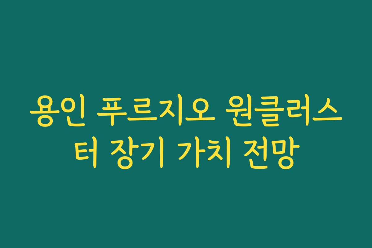 용인 푸르지오 원클러스터 장기 가치 전망