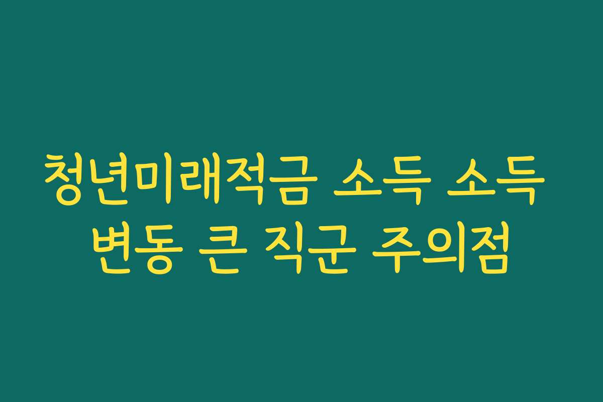 청년미래적금 소득 소득 변동 큰 직군 주의점