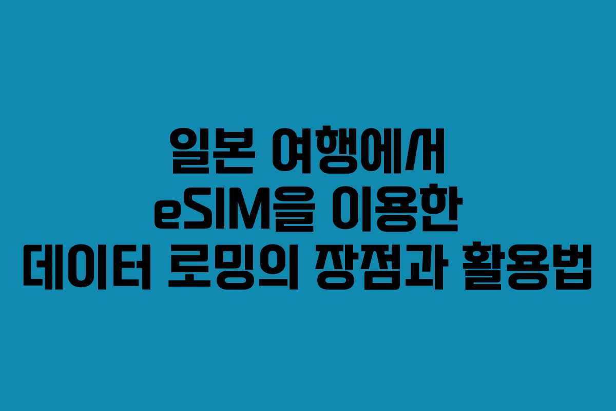 일본 여행에서 eSIM을 이용한 데이터 로밍의 장점과 활용법
