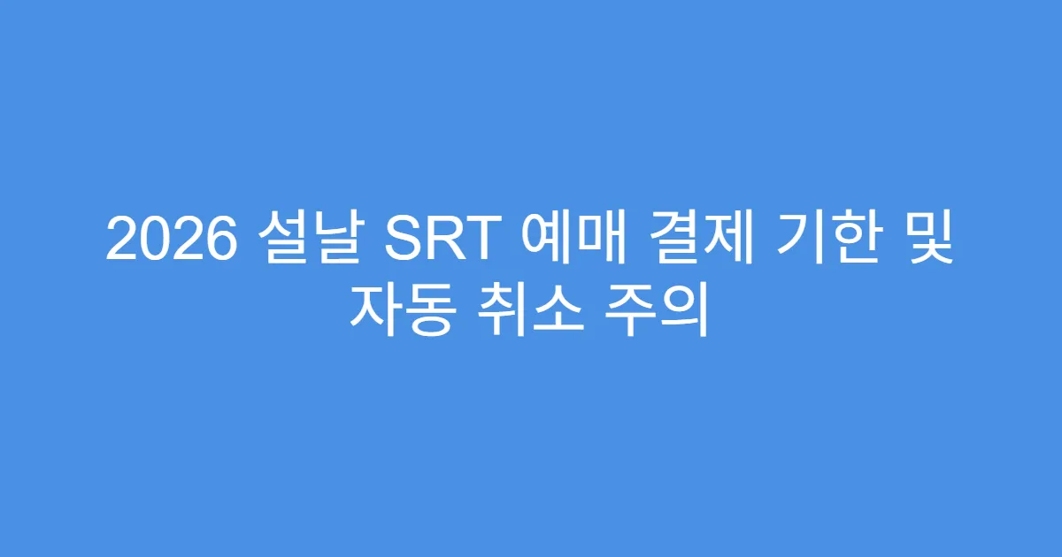 2026 설날 SRT 예매 결제 기한 및 자동 취소 주의