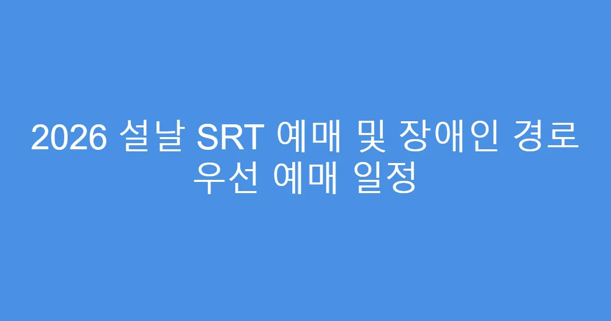 2026 설날 SRT 예매 및 장애인 경로 우선 예매 일정