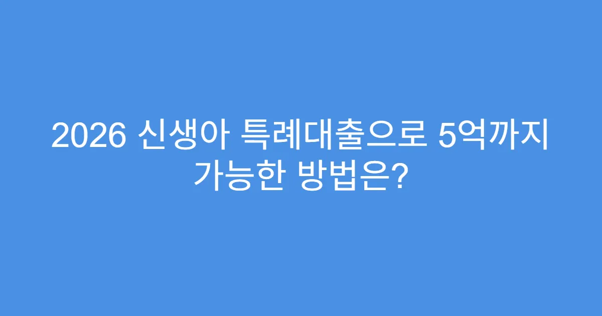 2026 신생아 특례대출으로 5억까지 가능한 방법은?