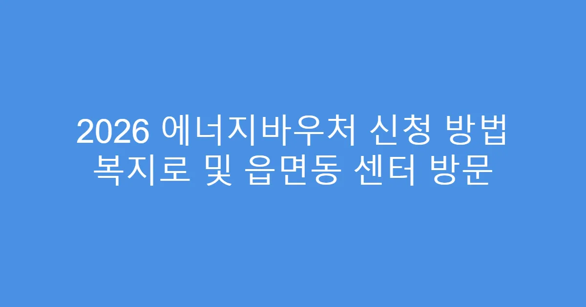 2026 에너지바우처 신청 방법 복지로 및 읍면동 센터 방문