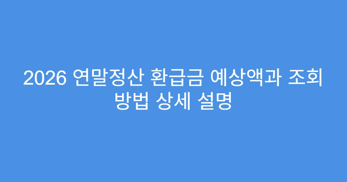 2026 연말정산 환급금 예상액과 조회 방법 상세 설명