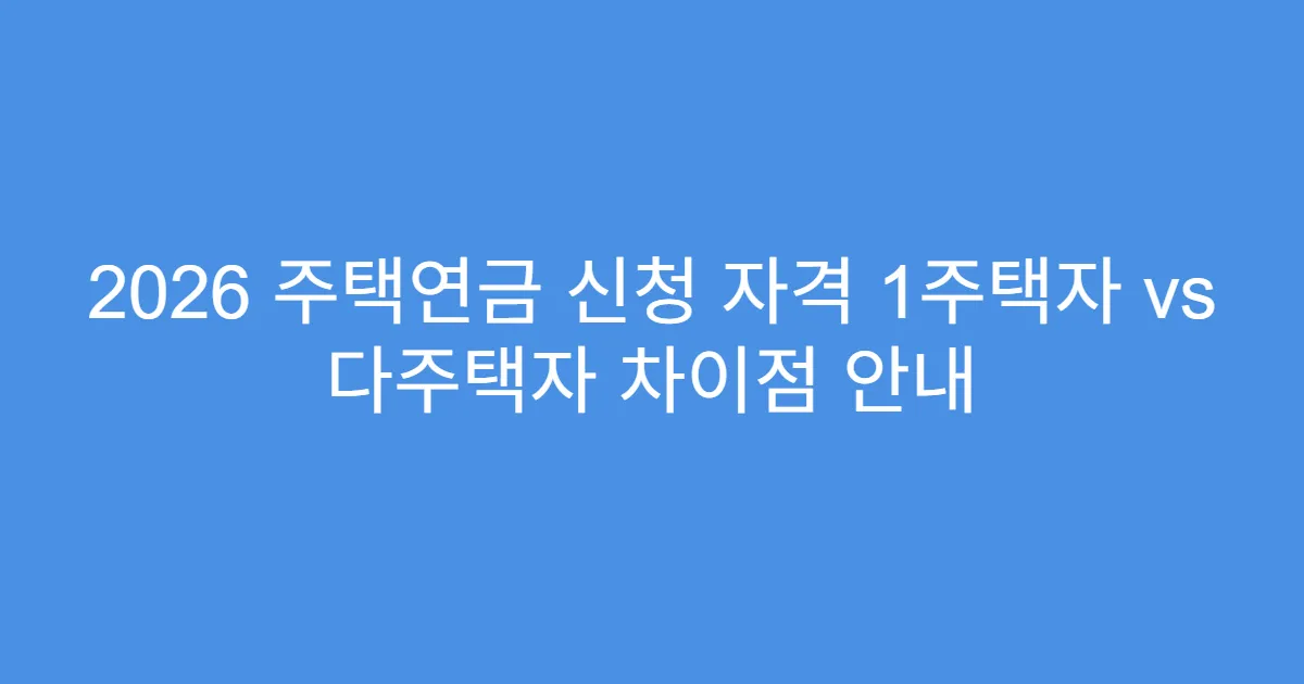 2026 주택연금 신청 자격 1주택자 vs 다주택자 차이점 안내