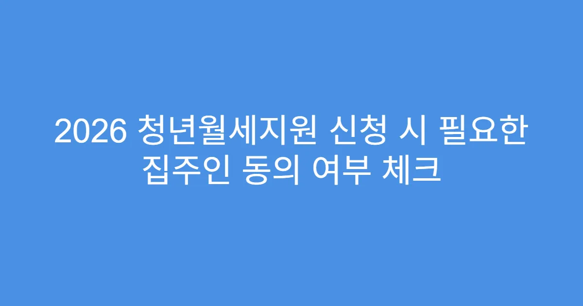 2026 청년월세지원 신청 시 필요한 집주인 동의 여부 체크