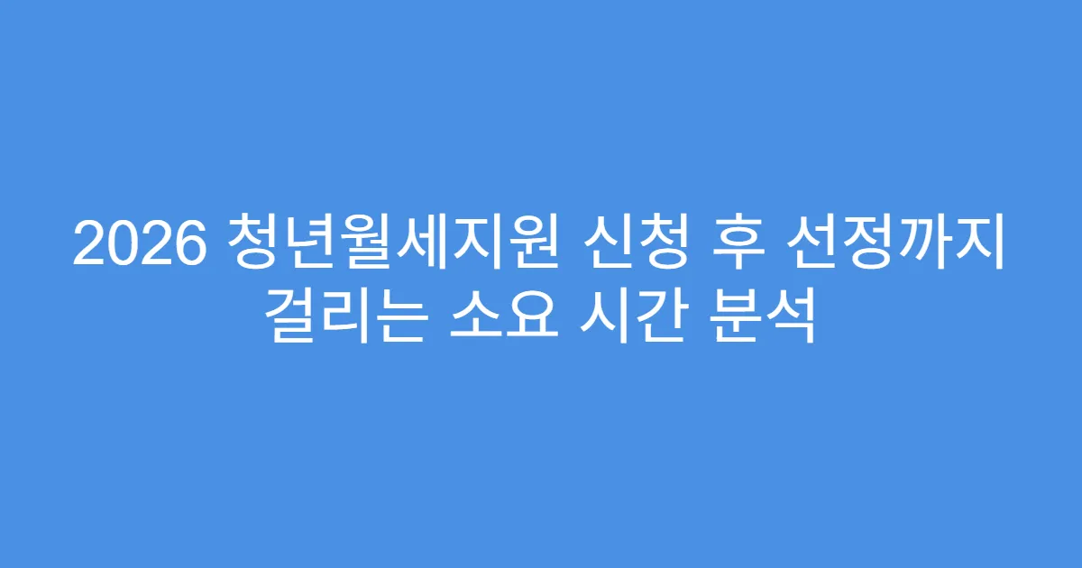 2026 청년월세지원 신청 후 선정까지 걸리는 소요 시간 분석