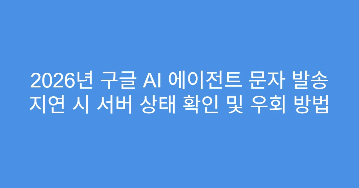 2026년 구글 AI 에이전트 문자 발송 지연 시 서버 상태 확인 및 우회 방법