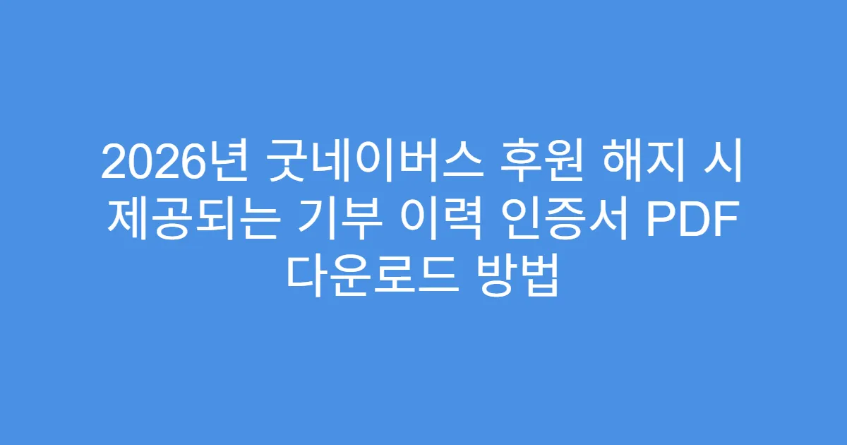 2026년 굿네이버스 후원 해지 시 제공되는 기부 이력 인증서 PDF 다운로드 방법