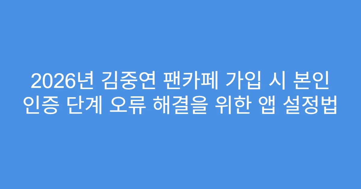 2026년 김중연 팬카페 가입 시 본인 인증 단계 오류 해결을 위한 앱 설정법