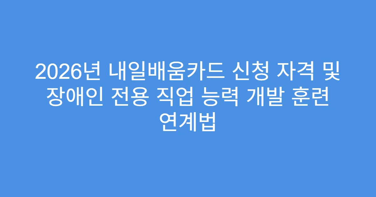 2026년 내일배움카드 신청 자격 및 장애인 전용 직업 능력 개발 훈련 연계법