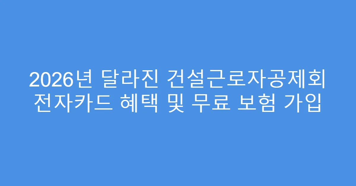 2026년 달라진 건설근로자공제회 전자카드 혜택 및 무료 보험 가입