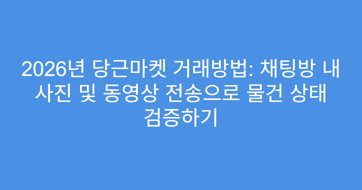 2026년 당근마켓 거래방법: 채팅방 내 사진 및 동영상 전송으로 물건 상태 검증하기