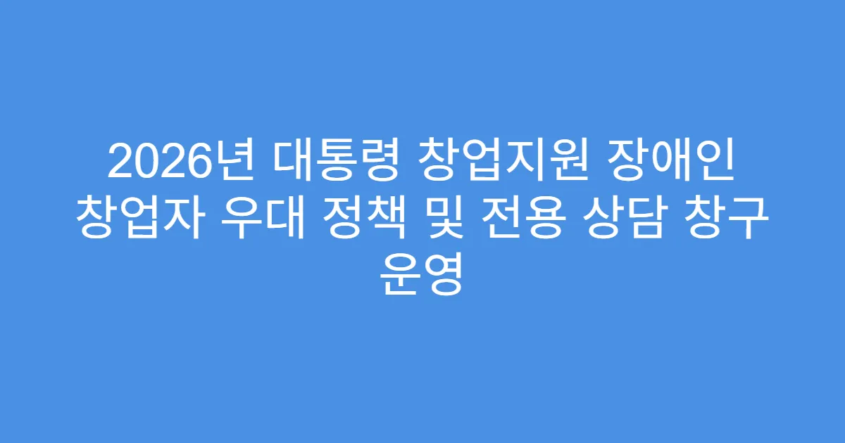 2026년 대통령 창업지원 장애인 창업자 우대 정책 및 전용 상담 창구 운영
