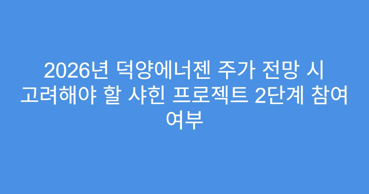 2026년 덕양에너젠 주가 전망 시 고려해야 할 샤힌 프로젝트 2단계 참여 여부