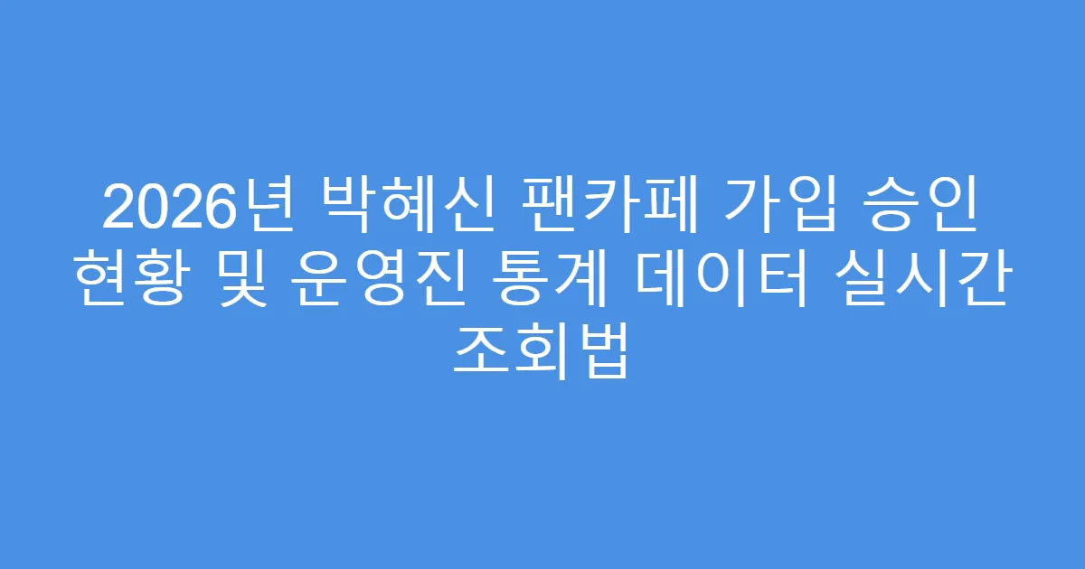 2026년 박혜신 팬카페 가입 승인 현황 및 운영진 통계 데이터 실시간 조회법