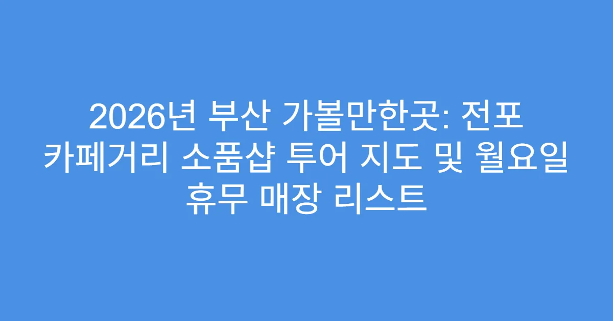 2026년 부산 가볼만한곳: 전포 카페거리 소품샵 투어 지도 및 월요일 휴무 매장 리스트