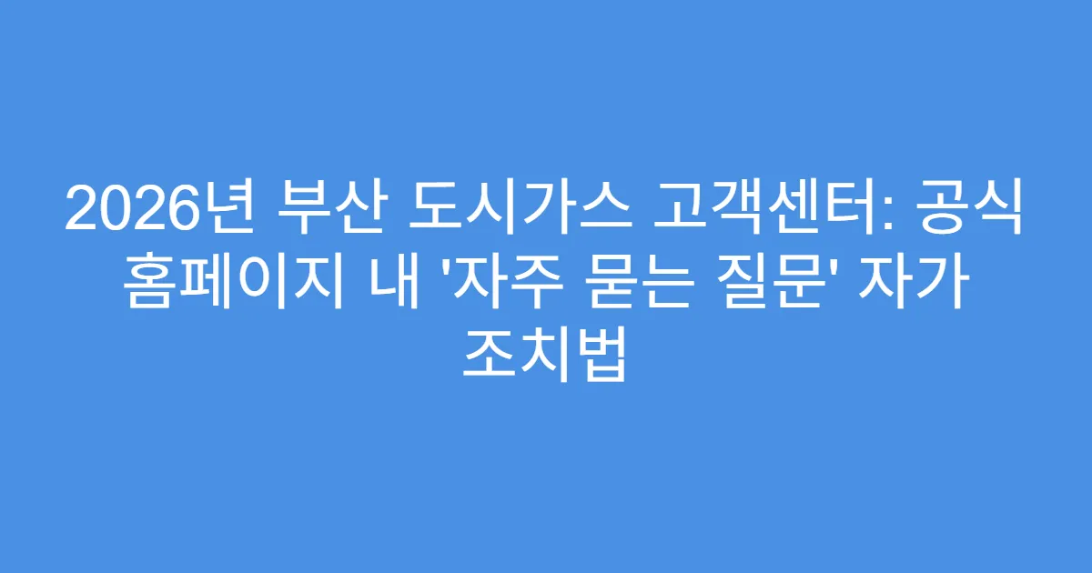 2026년 부산 도시가스 고객센터: 공식 홈페이지 내 ‘자주 묻는 질문’ 자가 조치법