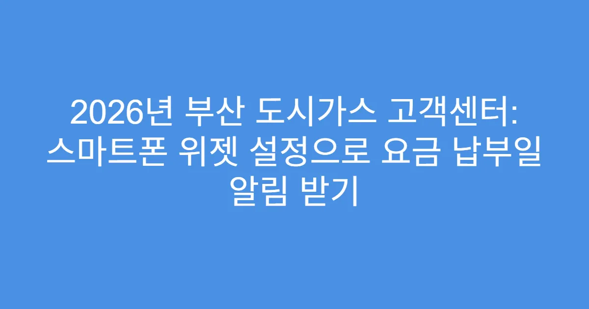 2026년 부산 도시가스 고객센터: 스마트폰 위젯 설정으로 요금 납부일 알림 받기