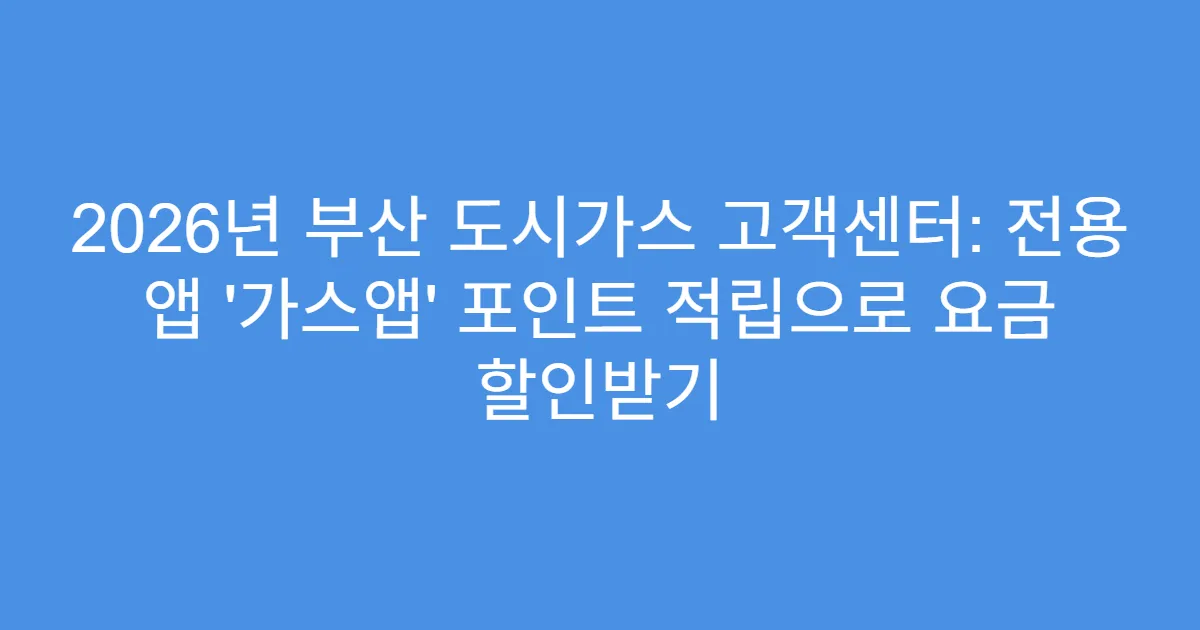 2026년 부산 도시가스 고객센터: 전용 앱 ‘가스앱’ 포인트 적립으로 요금 할인받기
