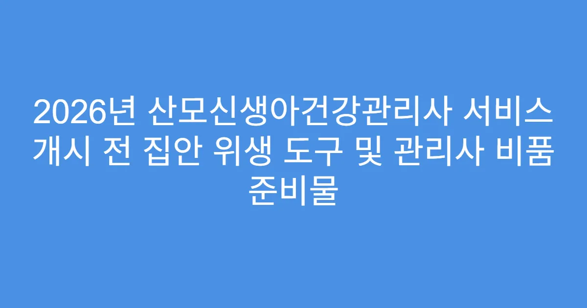 2026년 산모신생아건강관리사 서비스 개시 전 집안 위생 도구 및 관리사 비품 준비물