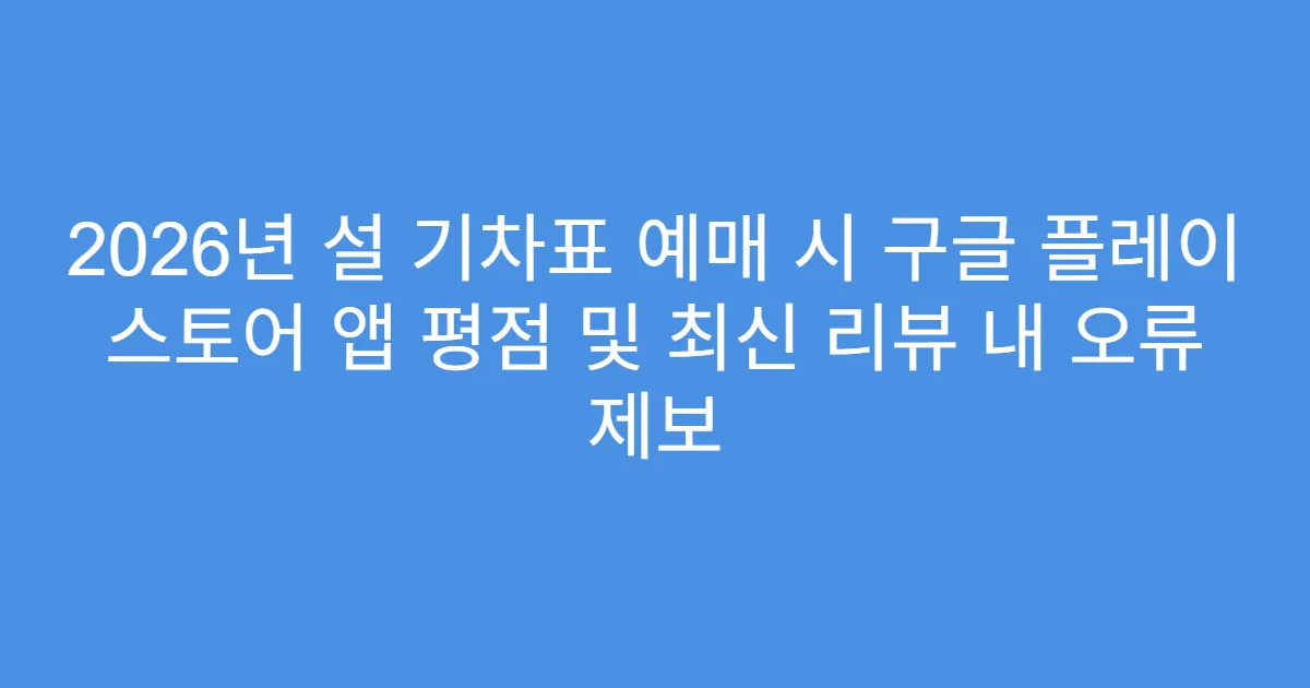 2026년 설 기차표 예매 시 구글 플레이 스토어 앱 평점 및 최신 리뷰 내 오류 제보