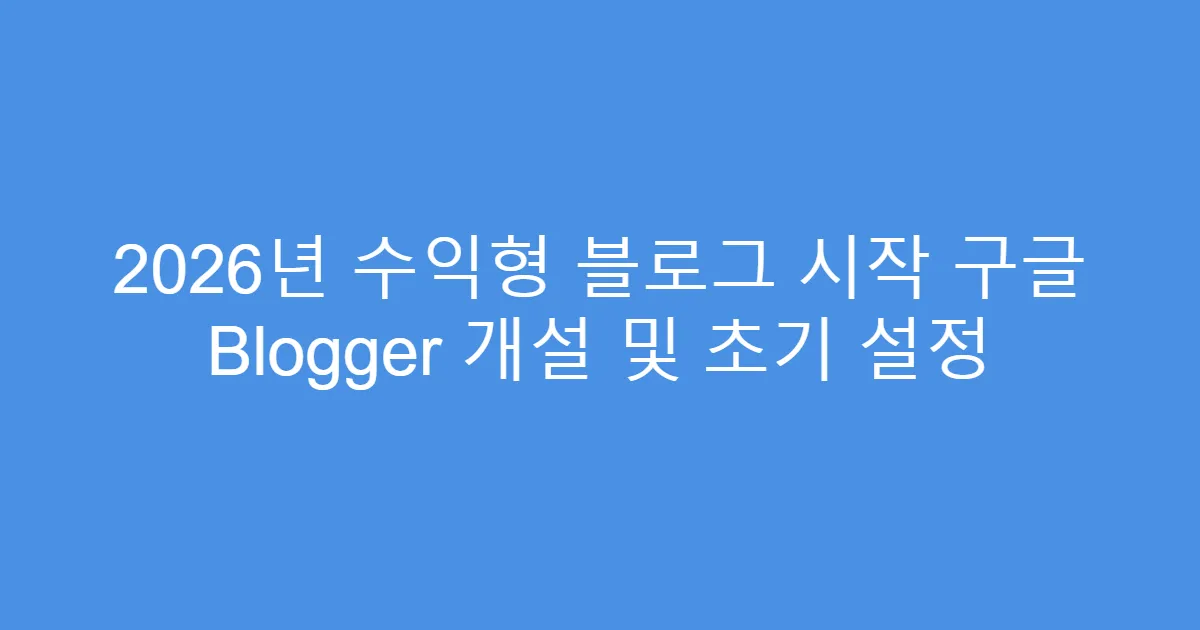 2026년 수익형 블로그 시작 구글 Blogger 개설 및 초기 설정