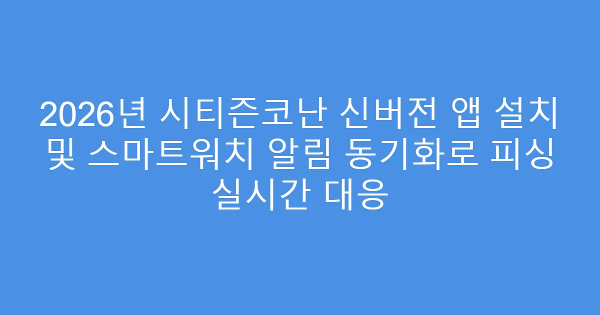 2026년 시티즌코난 신버전 앱 설치 및 스마트워치 알림 동기화로 피싱 실시간 대응
