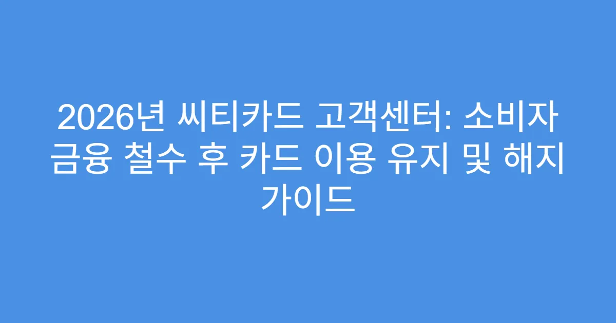 2026년 씨티카드 고객센터: 소비자 금융 철수 후 카드 이용 유지 및 해지 가이드