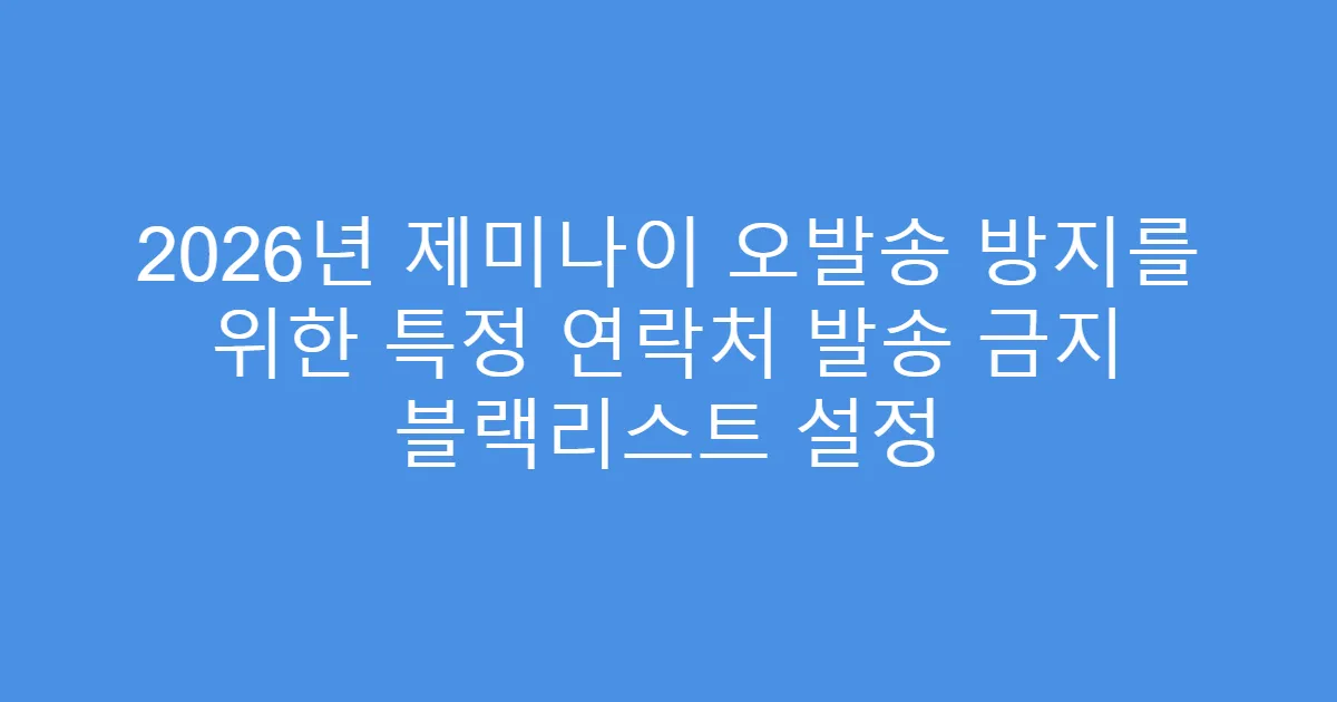 2026년 제미나이 오발송 방지를 위한 특정 연락처 발송 금지 블랙리스트 설정