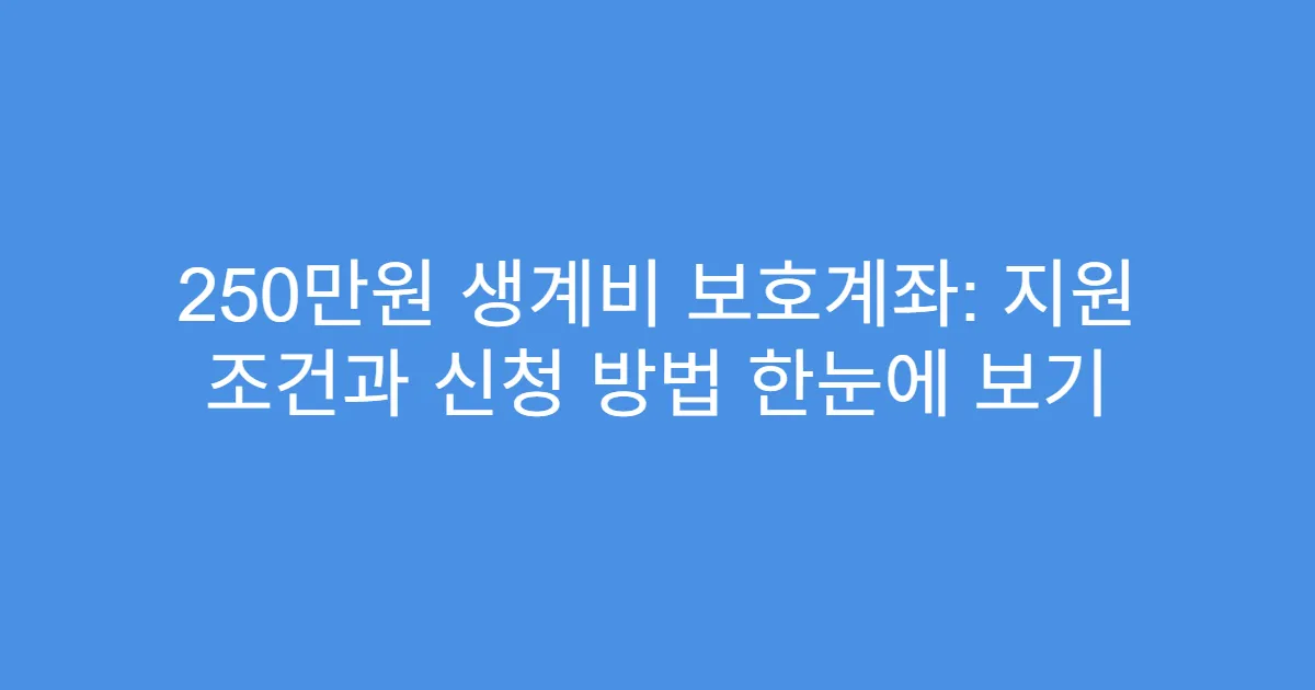 250만원 생계비 보호계좌: 지원 조건과 신청 방법 한눈에 보기