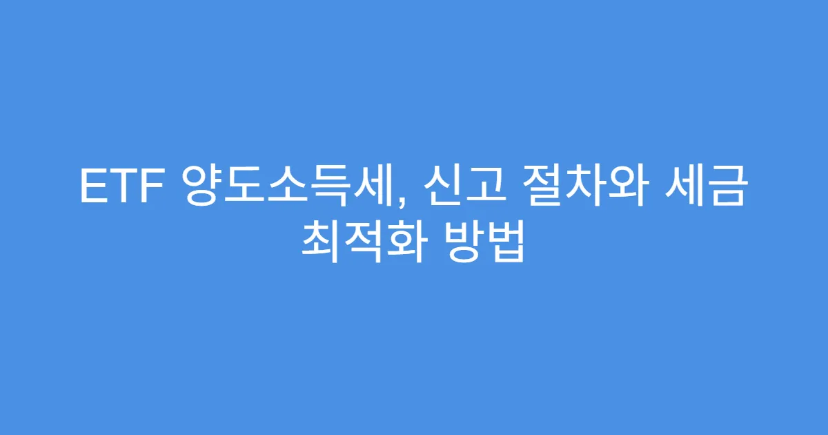 ETF 양도소득세, 신고 절차와 세금 최적화 방법