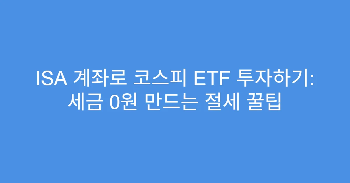 ISA 계좌로 코스피 ETF 투자하기: 세금 0원 만드는 절세 꿀팁