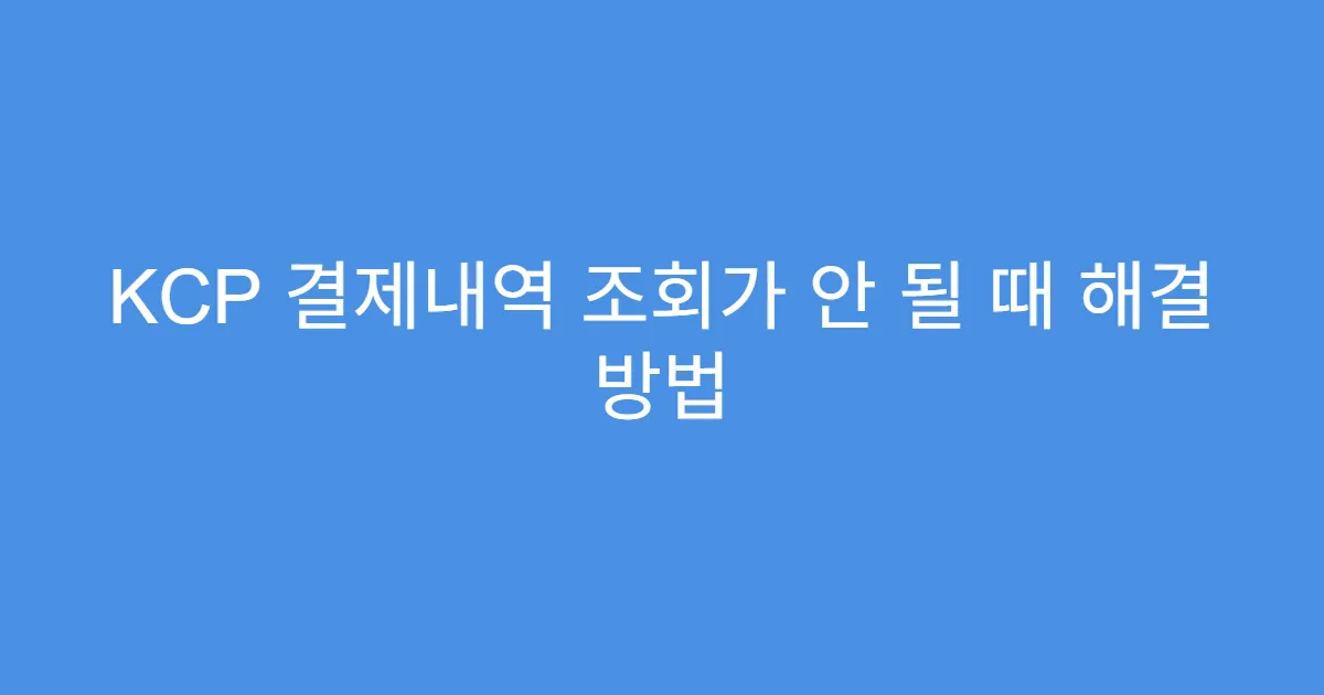KCP 결제내역 조회가 안 될 때 해결 방법