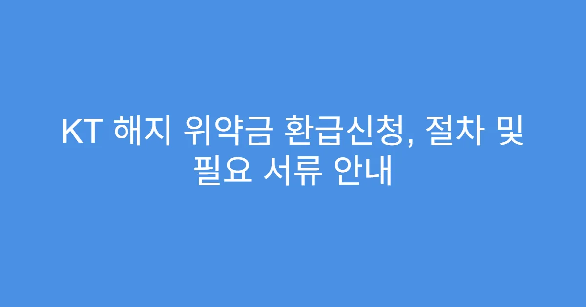 KT 해지 위약금 환급신청, 절차 및 필요 서류 안내