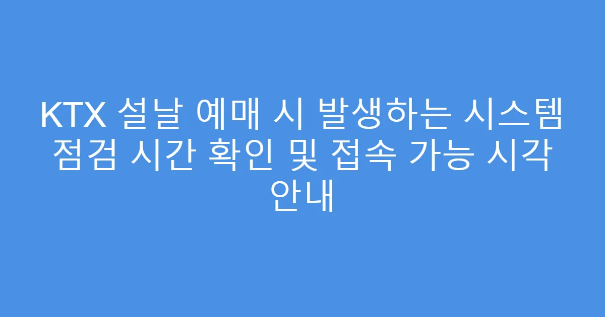 KTX 설날 예매 시 발생하는 시스템 점검 시간 확인 및 접속 가능 시각 안내