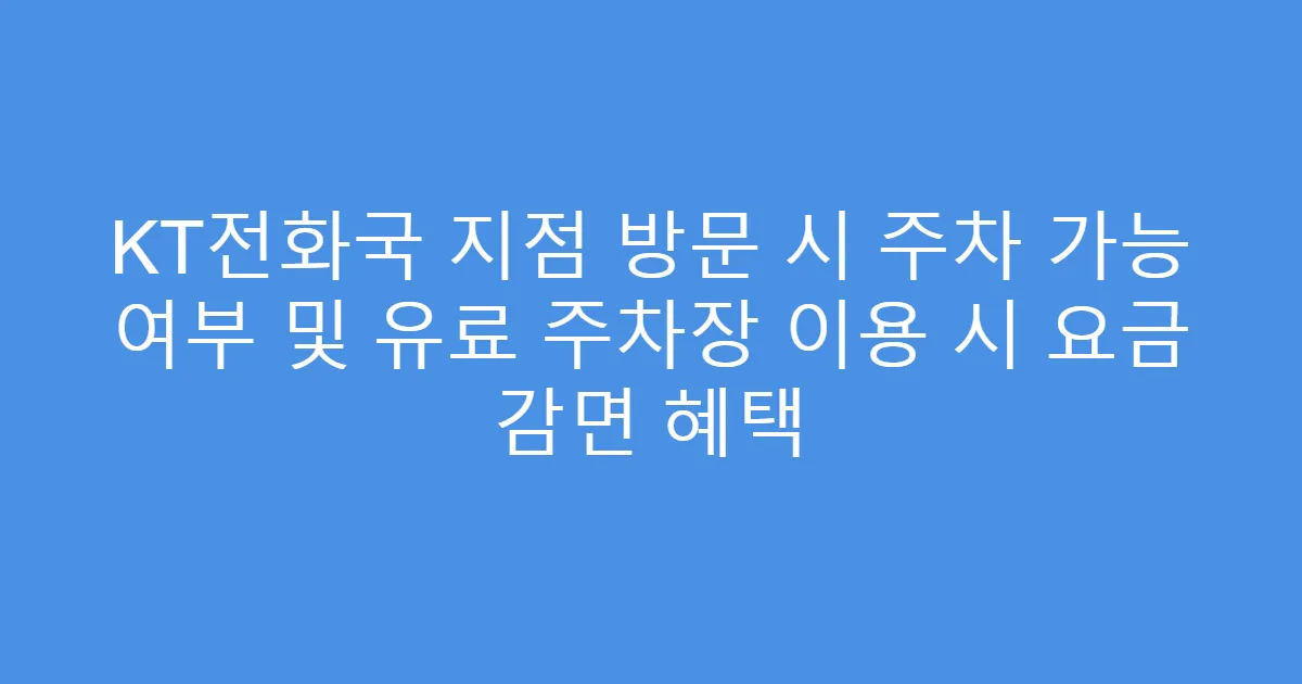 KT전화국 지점 방문 시 주차 가능 여부 및 유료 주차장 이용 시 요금 감면 혜택