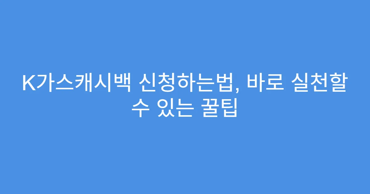K가스캐시백 신청하는법, 바로 실천할 수 있는 꿀팁
