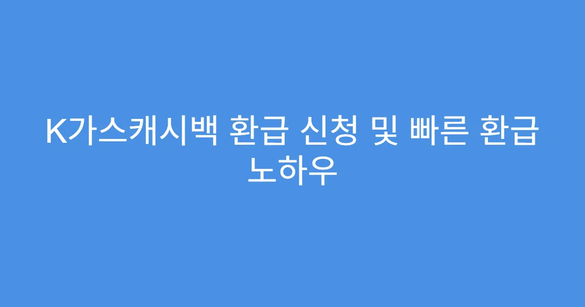 K가스캐시백 환급 신청 및 빠른 환급 노하우