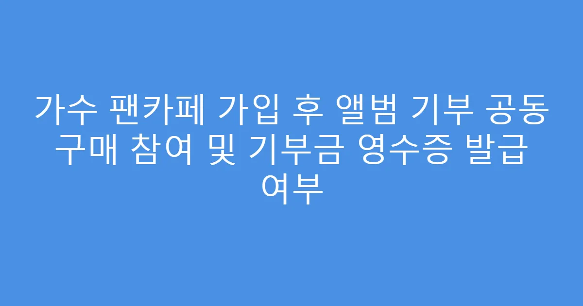 가수 팬카페 가입 후 앨범 기부 공동 구매 참여 및 기부금 영수증 발급 여부