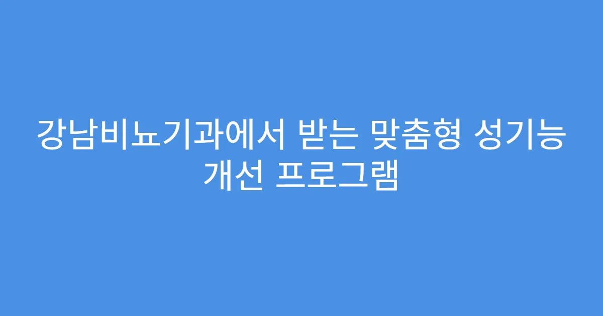 강남비뇨기과에서 받는 맞춤형 성기능 개선 프로그램