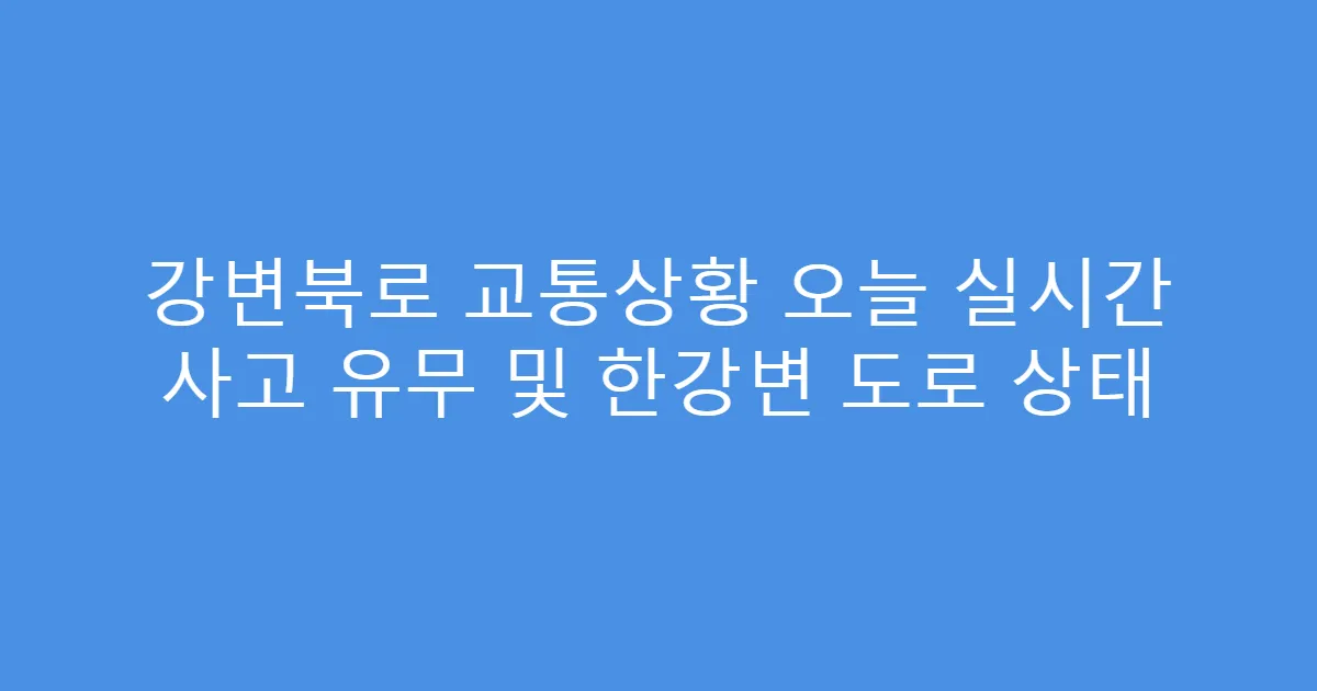 강변북로 교통상황 오늘 실시간 사고 유무 및 한강변 도로 상태