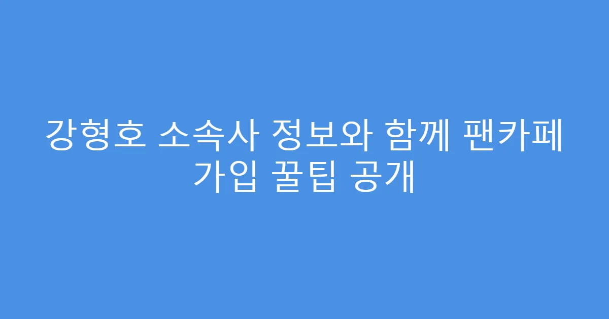 강형호 소속사 정보와 함께 팬카페 가입 꿀팁 공개