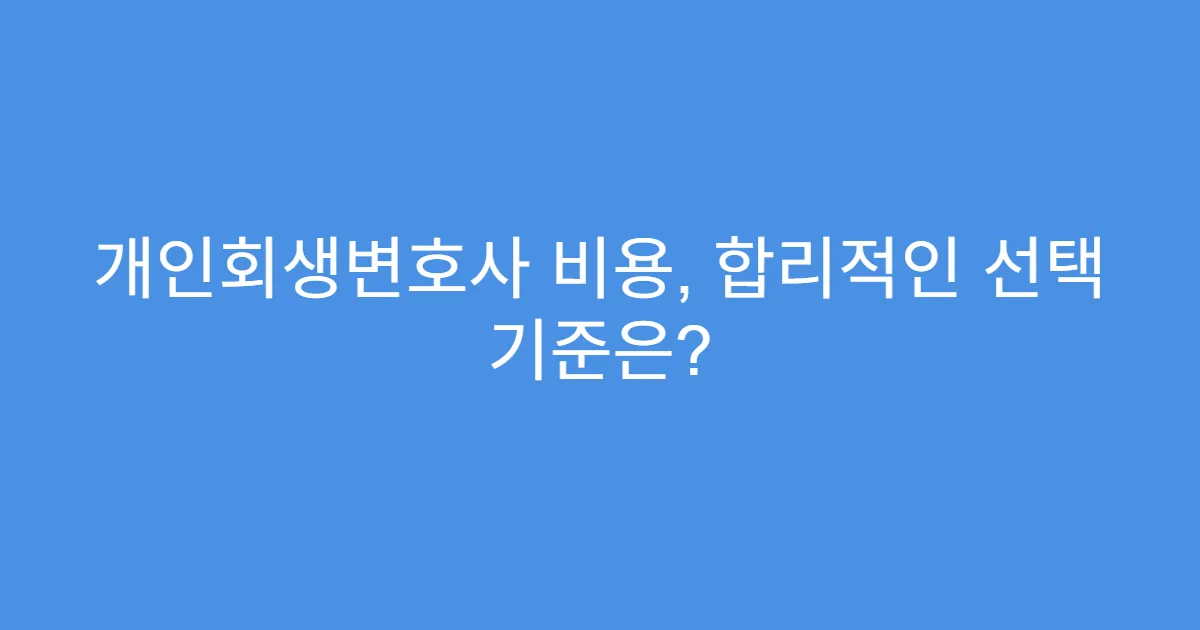 개인회생변호사 비용, 합리적인 선택 기준은?