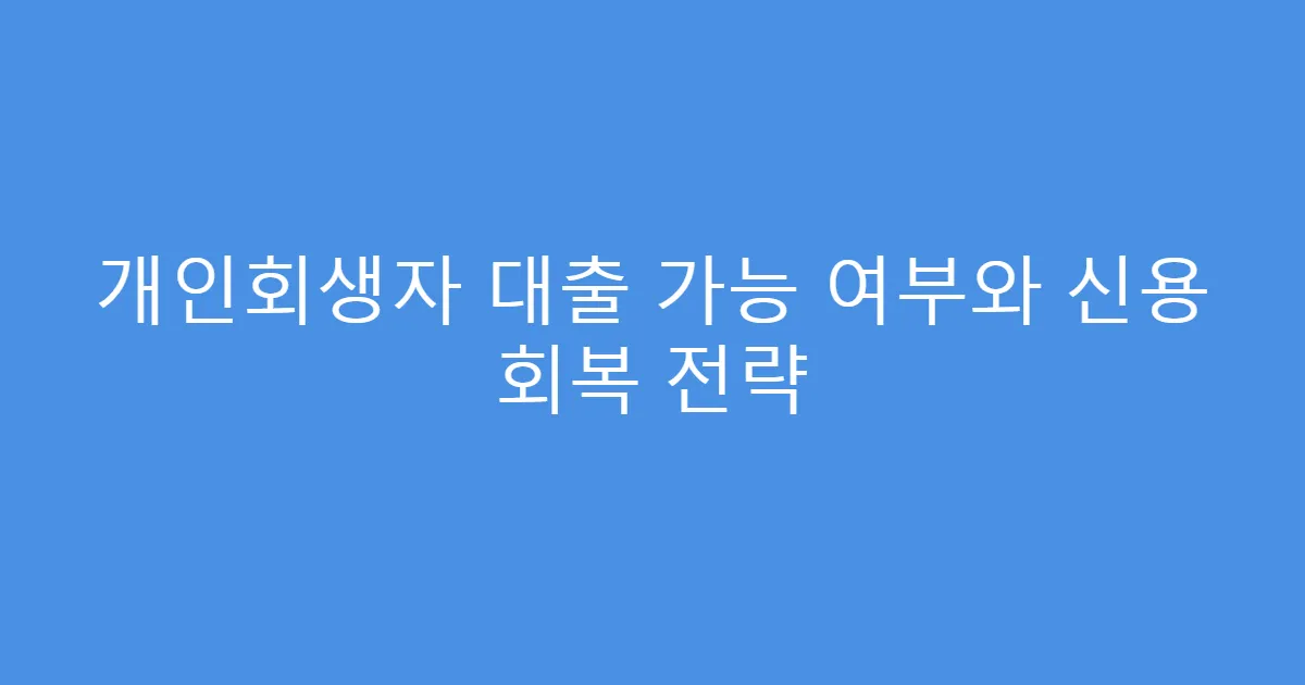 개인회생자 대출 가능 여부와 신용 회복 전략