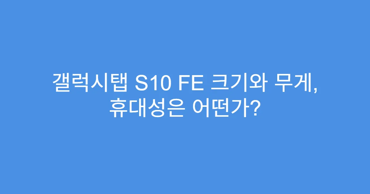 갤럭시탭 S10 FE 크기와 무게, 휴대성은 어떤가?