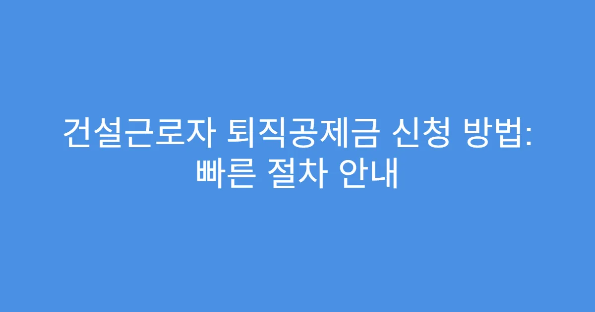 건설근로자 퇴직공제금 신청 방법: 빠른 절차 안내