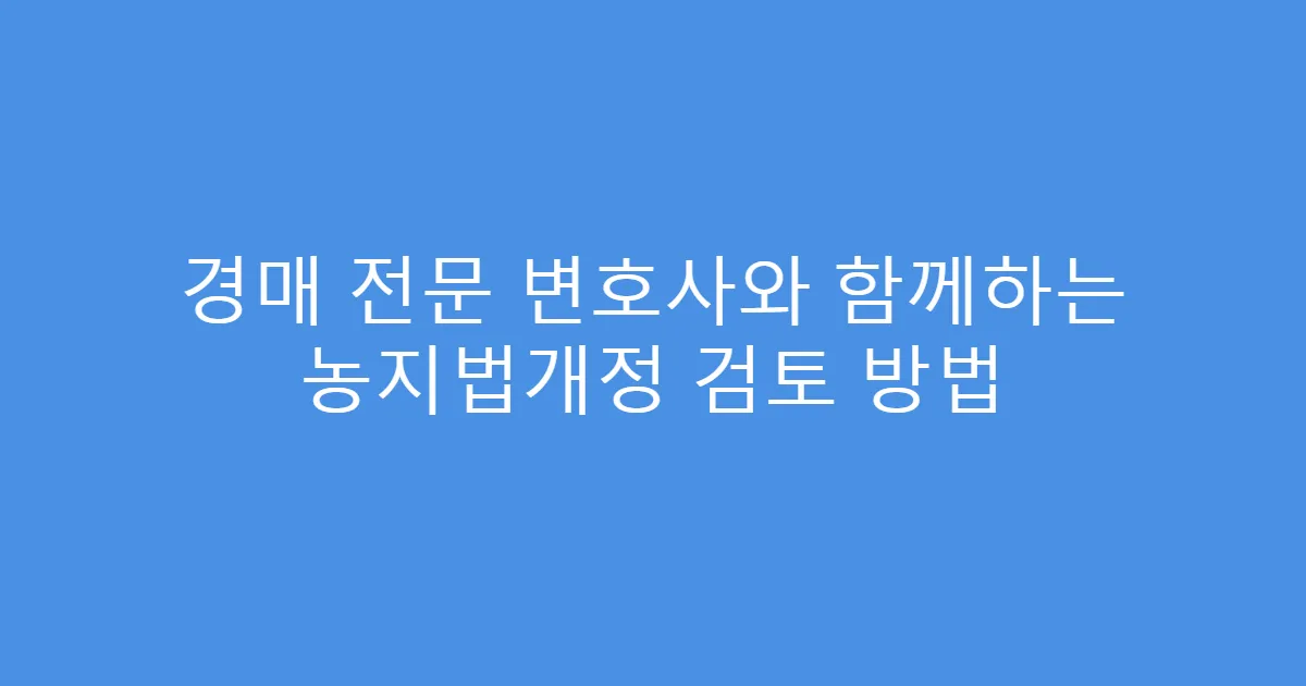 경매 전문 변호사와 함께하는 농지법개정 검토 방법