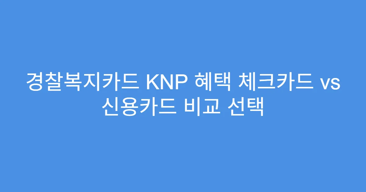 경찰복지카드 KNP 혜택 체크카드 vs 신용카드 비교 선택